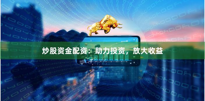 炒股资金配资：助力投资，放大收益
